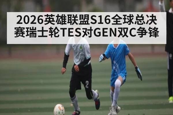 2026英雄联盟S16全球总决赛瑞士轮TES对GEN双C争锋