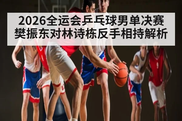 2026全运会乒乓球男单决赛樊振东对林诗栋反手相持解析
