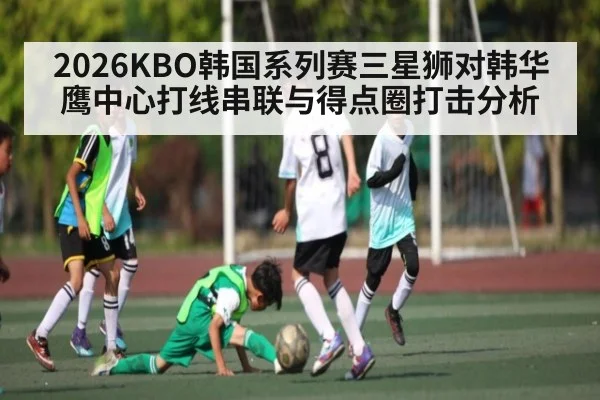 2026KBO韩国系列赛三星狮对韩华鹰中心打线串联与得点圈打击分析